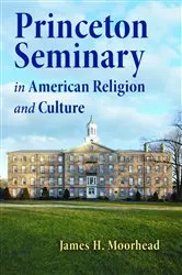 Book cover of Princeton Seminary in American Religion and Culture by James H. Moorhead
