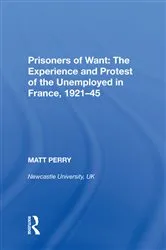 Book cover of Prisoners of Want: The Experience and Protest of the Unemployed in France, 1921-45 by Matt Perry