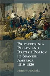 Book cover of Privateering, Piracy and British Policy in Spanish America, 1810-1830 by Matthew McCarthy