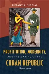 Book cover of Prostitution, Modernity, and the Making of the Cuban Republic, 1840-1920 by Tiffany A. Sippial