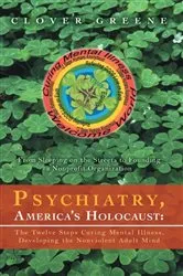 Book cover of Psychiatry, America's Holocaust: the Twelve Steps Curing Mental Illness, Developing the Nonviolent Adult Mind by Clover Greene
