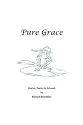 Book cover of Pure Grace, Stories, Poetry & Artwork by Richard Beardsley by Richard Beardsley