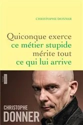 Book cover of Quiconque exerce ce métier stupide mérite tout ce qui lui arrive by Christophe Donner