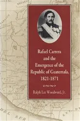 Book cover of Rafael Carrera and the Emergence of the Republic of Guatemala, 1821–1871 by Ralph Lee Woodward