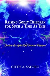 Book cover of Raising Godly Children for Such a Time As This by Gifty A. Saforo
