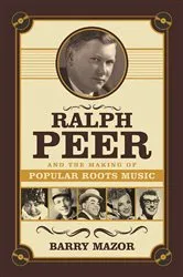 Book cover of Ralph Peer and the Making of Popular Roots Music by Barry Mazor