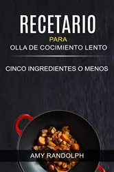 Book cover of Recetario para Olla de Cocimiento Lento: Cinco ingredientes o menos by Amy Randolph