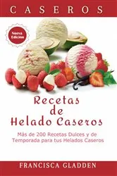 Book cover of Recetas de Helado Caseros: Más de 200 Recetas Dulces y de Temporada para tus Helados Caseros by Francisca Gladden