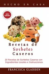 Book cover of Recetas de Sorbetes Caseros: 20 Recetas de Sorbetes Caseros con Ingredientes Locales e Instrucciones by Francisca Gladden