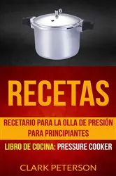Book cover of Recetas: Recetario para la olla de presión para principiantes (Libro de cocina: Pressure Cooker) by Clark Peterson