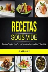 Book cover of Recetas Sous Vide: Técnicas simples para cocinar Sous Vide en casa rico y saludable by Oliver Clark