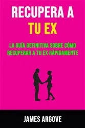 Book cover of Recupera A Tu Ex: La Guía Definitiva Sobre Cómo Recuperar A Tu Ex Rápidamente. by James Argove