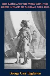 Book cover of Red Eagle and the Wars with the Creek Indians of Alabama 1812-1814 by George Cary Eggleston