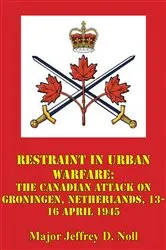 Book cover of Restraint In Urban Warfare: The Canadian Attack On Groningen, Netherlands, 13-16 April 1945 by Unknown
