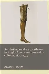 Book cover of Rethinking modern prostheses in Anglo-American commodity cultures, 1820–1939 by Claire L. Jones