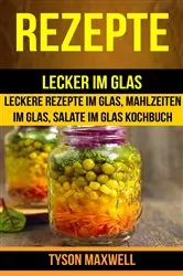 Book cover of Rezepte: Lecker im Glas - Leckere Rezepte im Glas, Mahlzeiten im Glas, Salate im Glas Kochbuch (Kochbuch: Jars) by Tyson Maxwell