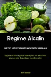 Book cover of Régime Alcalin: Guide étape par étape pour adopter immédiatement le régime alcalin by Brent Robertson