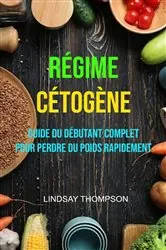 Book cover of Régime Cétogène : Guide Du Débutant Complet Pour Perdre Du Poids Rapidement by Lindsay Thompson
