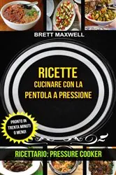 Book cover of Ricette: Cucinare con la pentola a pressione: pronto in trenta minuti o meno! (Ricettario: Pressure Cooker) by Brett Maxwell