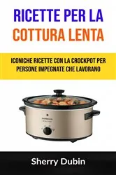 Book cover of Ricette Per La Cottura Lenta: Iconiche Ricette Con La Crockpot Per Persone Impegnate Che Lavorano by Sherry Dubin
