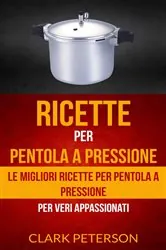 Book cover of Ricette per pentola a pressione: le migliori ricette per pentola a pressione (per veri appassionati) by Clark Peterson