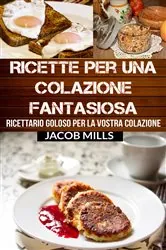 Book cover of Ricette per una colazione fantasiosa: Ricettario goloso per la vostra colazione by Jacob Mills