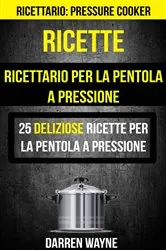 Book cover of Ricette: Ricettario per la pentola a pressione: 25 deliziose ricette per la pentola a pressione (Ricettario: Pressure Cooker) by Darren Wayne