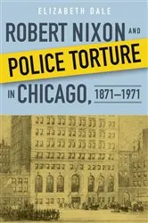 Book cover of Robert Nixon and Police Torture in Chicago, 1871–1971 by Elizabeth Dale