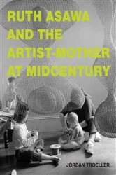 Book cover of Ruth Asawa and the Artist-Mother at Midcentury by Jordan Troeller