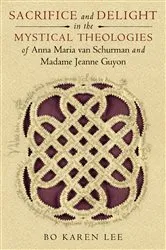 Book cover of Sacrifice and Delight in the Mystical Theologies of Anna Maria van Schurman and Madame Jeanne Guyon by Bo Karen Lee