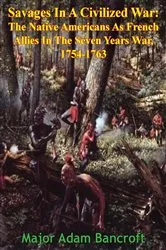 Book cover of Savages In A Civilized War: The Native Americans As French Allies In The Seven Years War, 1754-1763 by Unknown