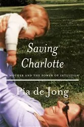 Book cover of Saving Charlotte: A Mother and the Power of Intuition by Pia de Jong
