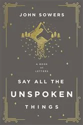 Book cover of Say All the Unspoken Things by John A. Sowers