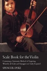 Book cover of Scale Book for the Violin - Containing a Systematic Method of Fingering, Whereby all Scales and Arpeggios are Easily Acquired by Spencer Dyke