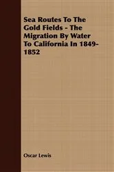 Book cover of Sea Routes To The Gold Fields - The Migration By Water To California In 1849-1852 by Oscar Lewis