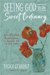 Book cover of Seeing God in the Sweet Ordinary by Becky Strahle