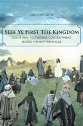 Book cover of Seek Ye First the Kingdom: God's Way to Finding Contentment Based on Matthew 6:33 by Timothy Gray