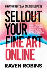 Book cover of Sell Your Fine Art Online - How To Create An Online Business - A Simple System For Artists To Build A Successful Virtual Gallery And Embrace The Goal Of Being Known by Raven Robins