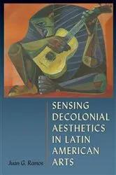 Book cover of Sensing Decolonial Aesthetics in Latin American Arts by Juan G. Ramos