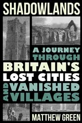 Book cover of Shadowlands: A Journey Through Britain's Lost Cities and Vanished Villages by Matthew Green