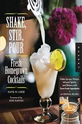 Book cover of Shake, Stir, Pour-Fresh Homegrown Cocktails by Katie Loeb