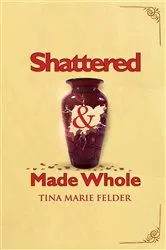 Book cover of Shattered & Made Whole by Tina Marie Felder