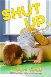 Book cover of Shut Up, Your Kid Is Not That Great by Jason Cole