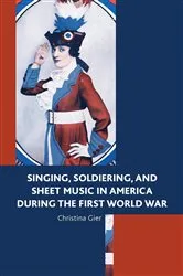 Book cover of Singing, Soldiering, and Sheet Music in America during the First World War by Christina Gier