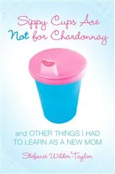 Book cover of Sippy Cups Are Not for Chardonnay by Stefanie Wilder-Taylor