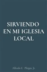 Book cover of SIRVIENDO EN MI IGLESIA LOCAL by Alfredo E Phipps