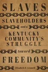 Book cover of Slaves, Slaveholders, and a Kentucky Community's Struggle Toward Freedom by Elizabeth D. Leonard