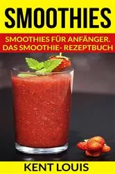 Book cover of Smoothies: Smoothies für Anfänger. Das Smoothie- Rezeptbuch by Kent Louis