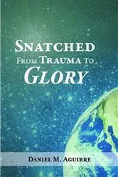 Book cover of Snatched from Trauma to Glory by Daniel M. Aguirre