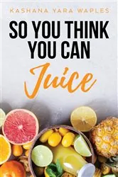 Book cover of So You Think You Can Juice by Kashana Yara Waples